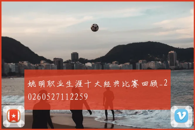 姚明职业生涯十大经典比赛回顾_20260527112259