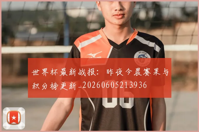 世界杯最新战报：昨夜今晨赛果与积分榜更新_20260605213936