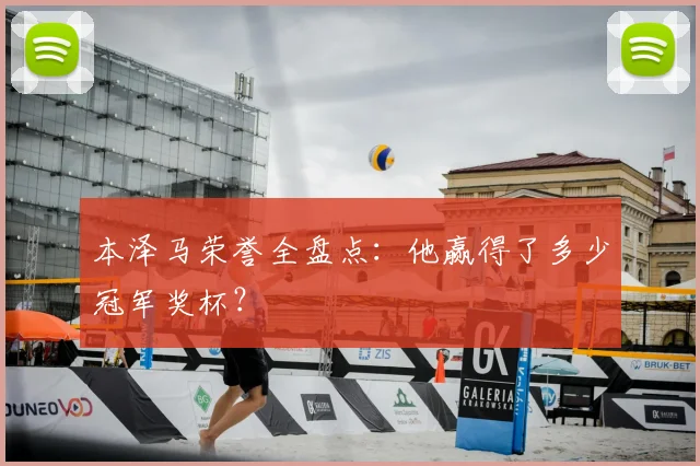 本泽马荣誉全盘点:他赢得了多少冠军奖杯?
