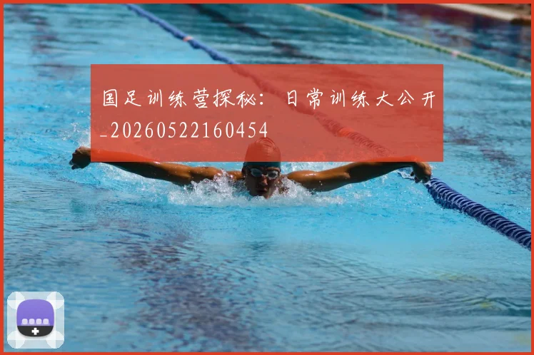 国足训练营探秘:日常训练大公开_20260522160454