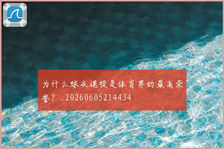 为什么球衣退役是体育界的最高荣誉？_20260605214434