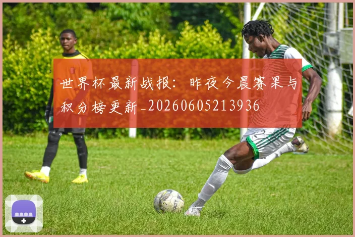 世界杯最新战报:昨夜今晨赛果与积分榜更新_20260605213936