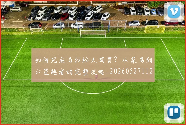 如何完成马拉松大满贯?从菜鸟到六星跑者的完整攻略_20260527112058