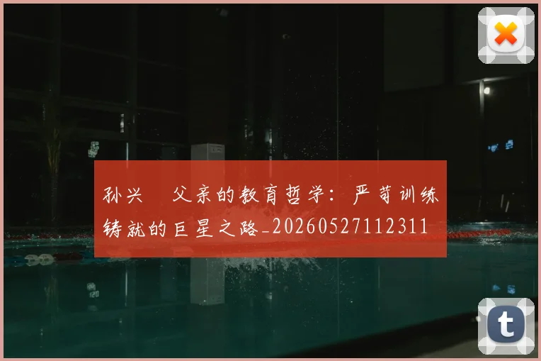 孙兴慜父亲的教育哲学:严苛训练铸就的巨星之路_20260527112311