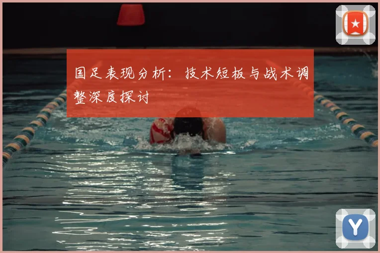 国足表现分析：技术短板与战术调整深度探讨