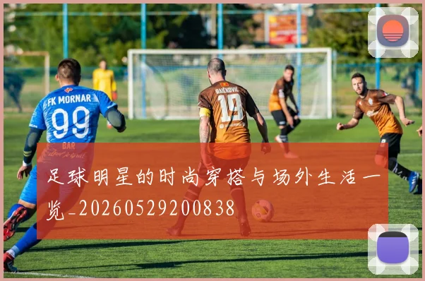 足球明星的时尚穿搭与场外生活一览_20260529200838