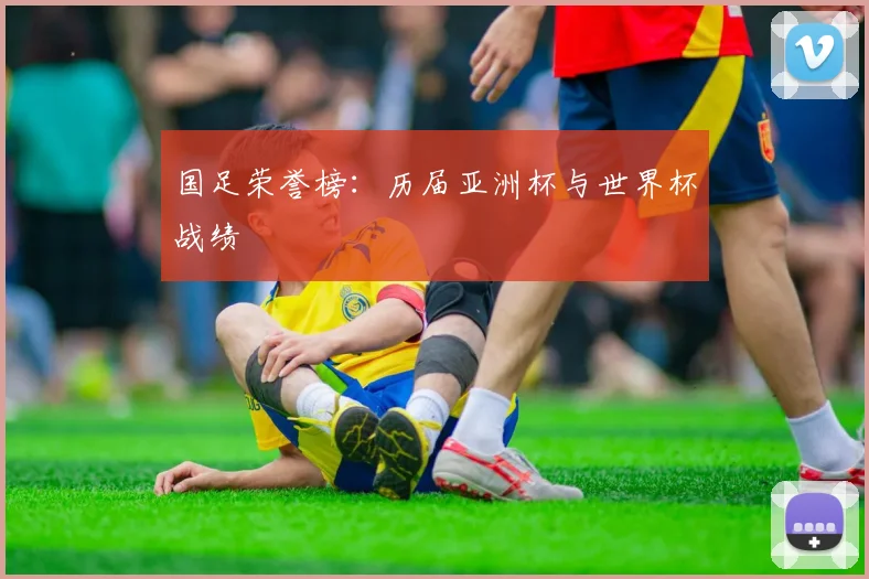 国足荣誉榜:历届亚洲杯与世界杯战绩