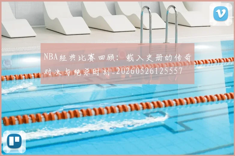 NBA经典比赛回顾:载入史册的传奇对决与绝杀时刻_20260526125557