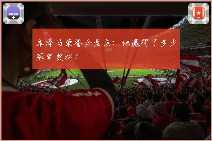 本泽马荣誉全盘点：他赢得了多少冠军奖杯？