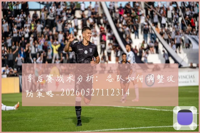 季后赛战术分析:各队如何调整攻防策略_20260527112314