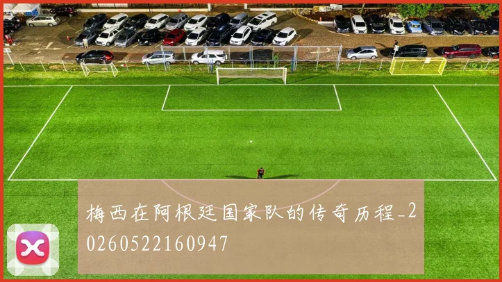 梅西在阿根廷国家队的传奇历程_20260522160947